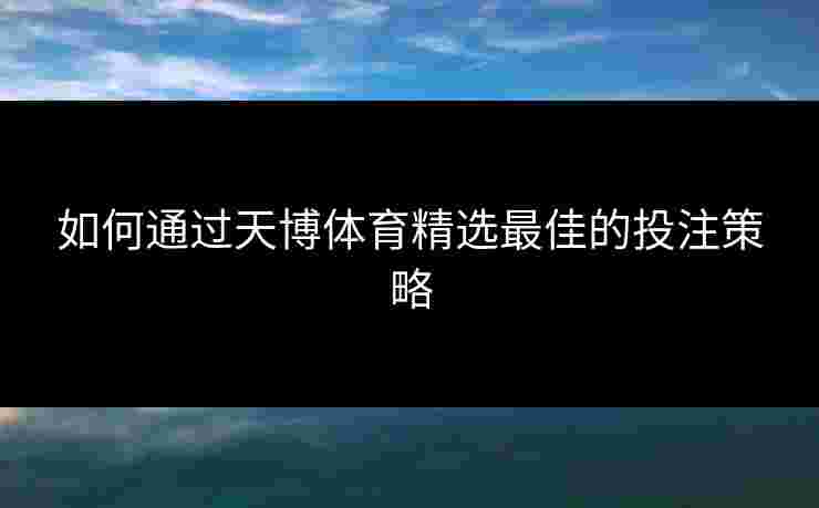 如何通过天博体育精选最佳的投注策略 如何通过天博体育精选最佳的投注策略
