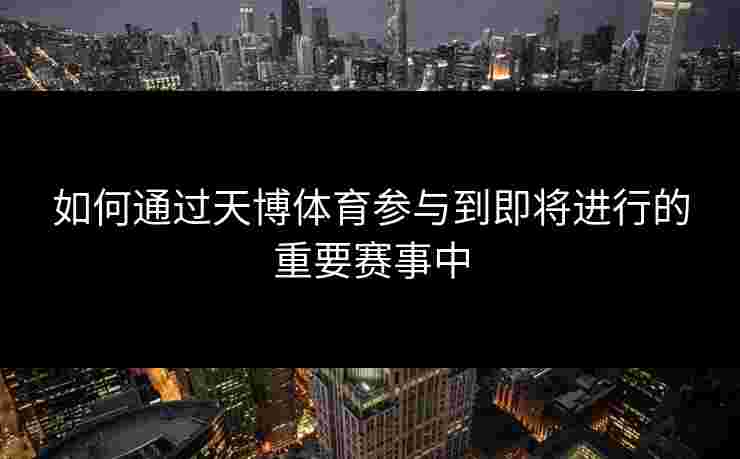 如何通过天博体育参与到即将进行的重要赛事中 如何通过天博体育参与到即将进行的重要赛事中