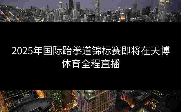2025年国际跆拳道锦标赛即将在天博体育全程直播 2025年国际跆拳道锦标赛即将在天博体育全程直播