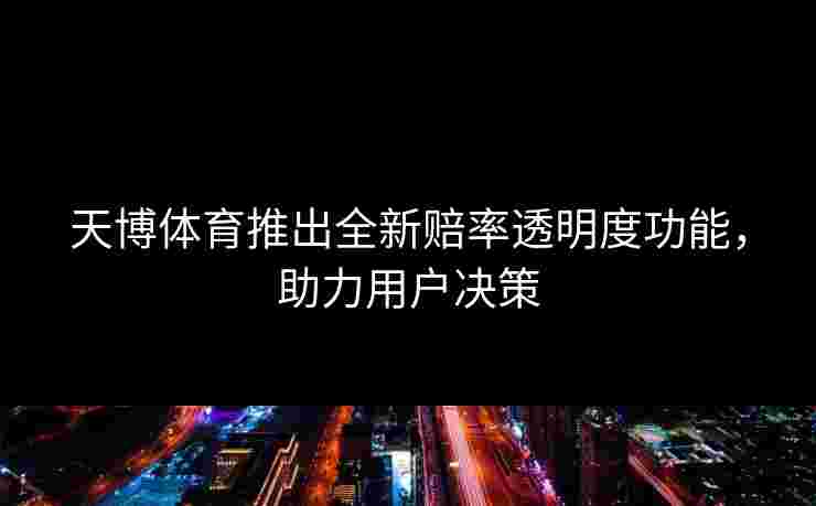天博体育推出全新赔率透明度功能,助力用户决策 天博体育推出全新赔率透明度功能,助力用户决策
