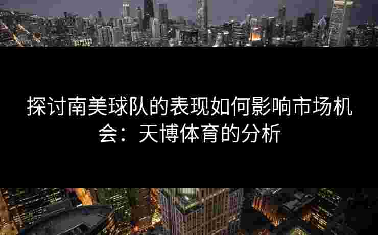 探讨南美球队的表现如何影响市场机会:天博体育的分析 探讨南美球队的表现如何影响市场机会:天博体育的分析