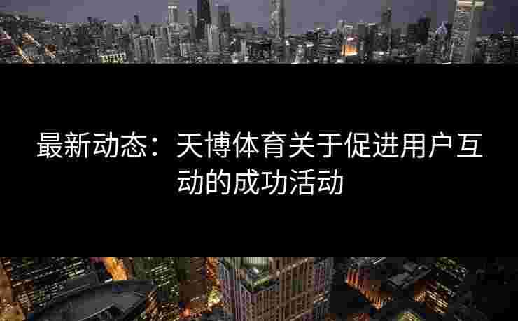 最新动态:天博体育关于促进用户互动的成功活动 最新动态:天博体育关于促进用户互动的成功活动