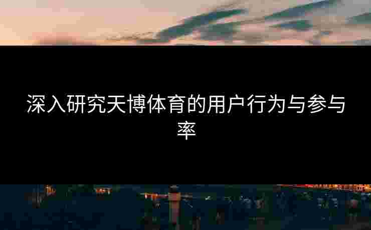 深入研究天博体育的用户行为与参与率 深入研究天博体育的用户行为与参与率