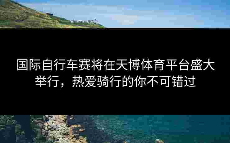 国际自行车赛将在天博体育平台盛大举行，热爱骑行的你不可错过