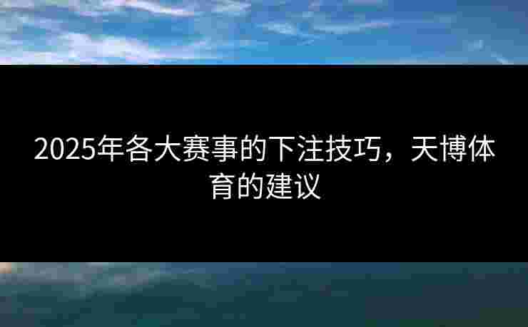 2025年各大赛事的下注技巧，天博体育的建议
