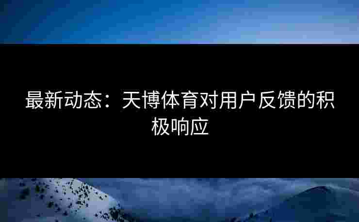 最新动态：天博体育对用户反馈的积极响应