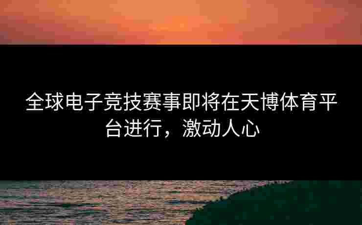 全球电子竞技赛事即将在天博体育平台进行，激动人心