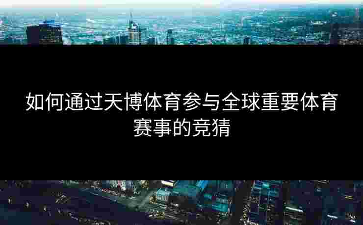 如何通过天博体育参与全球重要体育赛事的竞猜