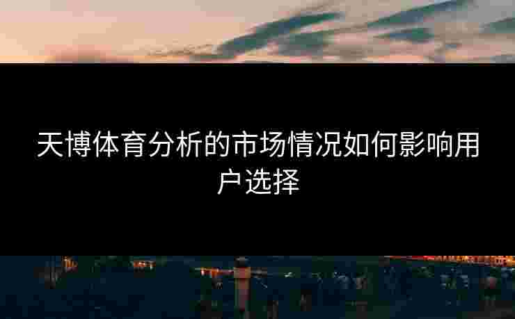 天博体育分析的市场情况如何影响用户选择