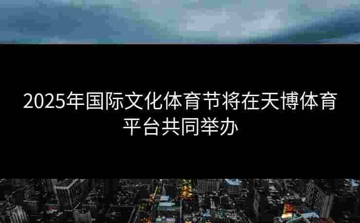2025年国际文化体育节将在天博体育平台共同举办