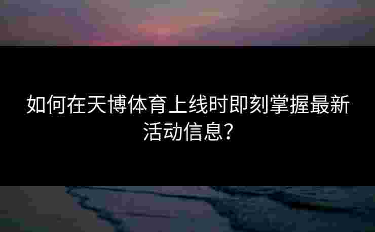 如何在天博体育上线时即刻掌握最新活动信息? 如何在天博体育上线时即刻掌握最新活动信息?