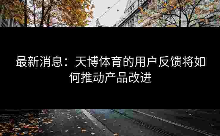 最新消息：天博体育的用户反馈将如何推动产品改进
