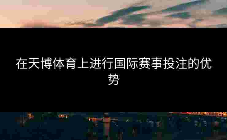 在天博体育上进行国际赛事投注的优势 在天博体育上进行国际赛事投注的优势
