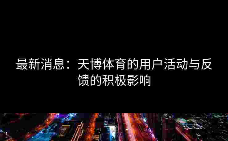 最新消息:天博体育的用户活动与反馈的积极影响 最新消息:天博体育的用户活动与反馈的积极影响