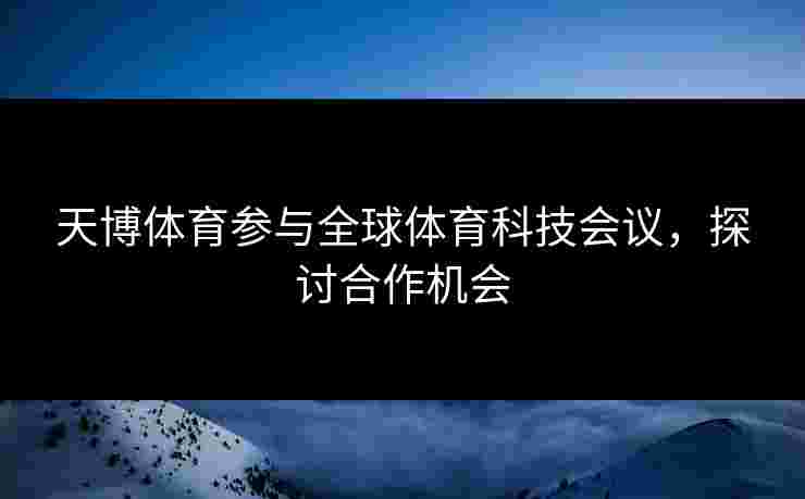 天博体育参与全球体育科技会议，探讨合作机会