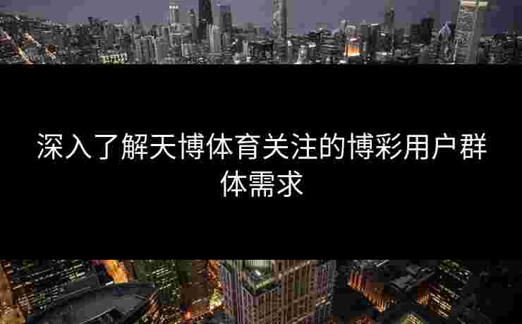 深入了解天博体育关注的博彩用户群体需求 深入了解天博体育关注的博彩用户群体需求