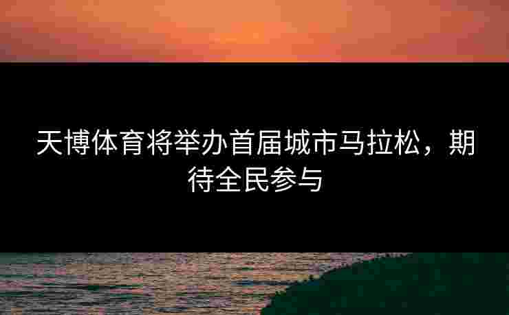 天博体育将举办首届城市马拉松,期待全民参与 天博体育将举办首届城市马拉松,期待全民参与