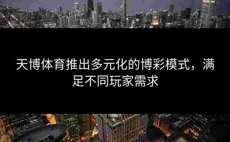 天博体育推出多元化的博彩模式,满足不同玩家需求 天博体育推出多元化的博彩模式,满足不同玩家需求