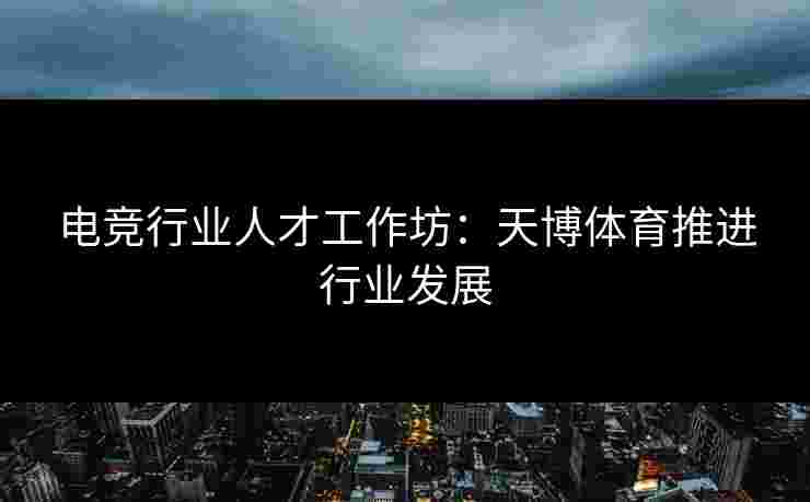 电竞行业人才工作坊：天博体育推进行业发展