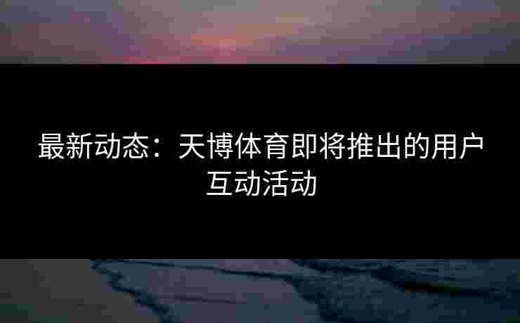 最新动态:天博体育即将推出的用户互动活动 最新动态:天博体育即将推出的用户互动活动