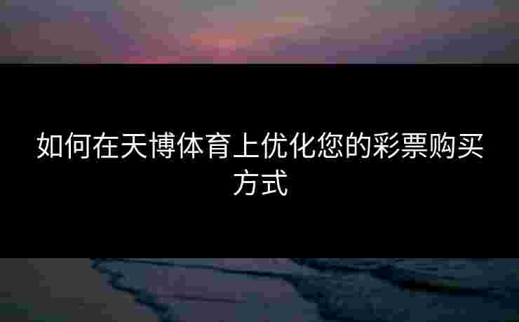 如何在天博体育上优化您的彩票购买方式 如何在天博体育上优化您的彩票购买方式