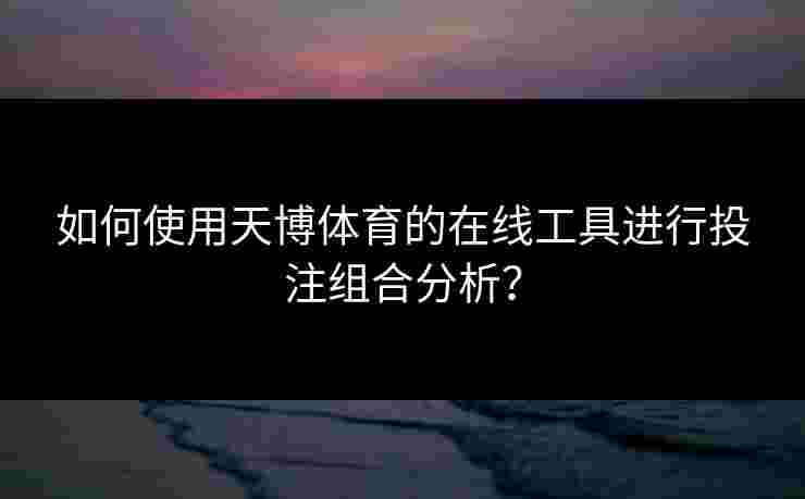 如何使用天博体育的在线工具进行投注组合分析？