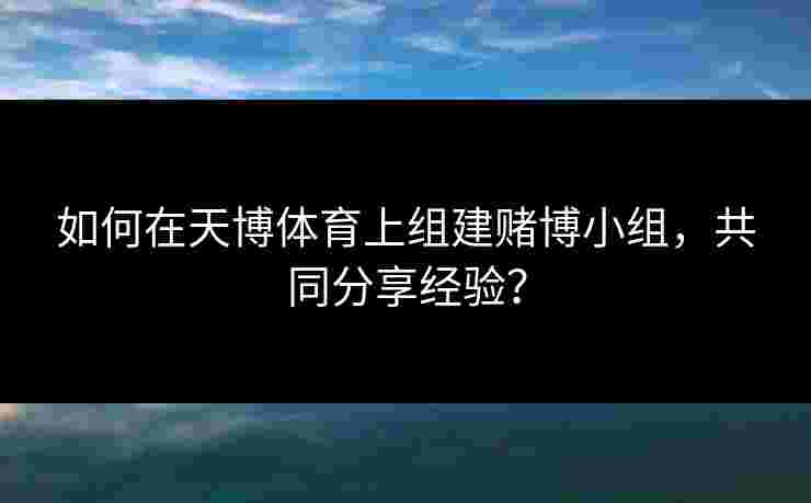 如何在天博体育上组建赌博小组，共同分享经验？