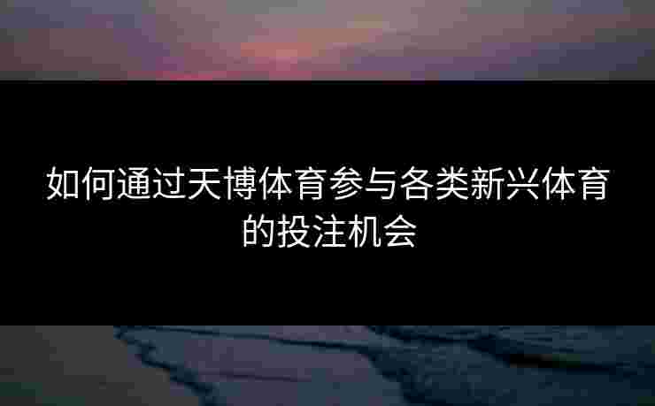 如何通过天博体育参与各类新兴体育的投注机会