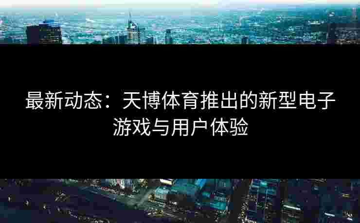 最新动态：天博体育推出的新型电子游戏与用户体验