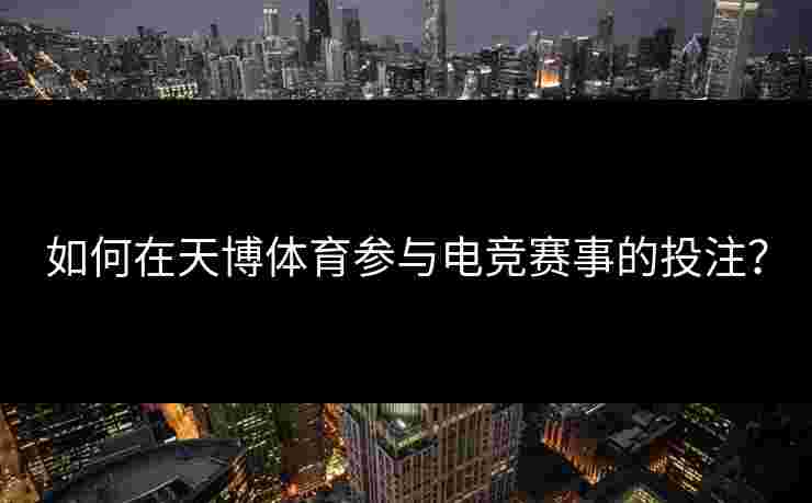 如何在天博体育参与电竞赛事的投注? 如何在天博体育参与电竞赛事的投注?