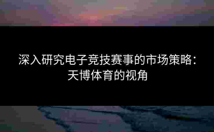 深入研究电子竞技赛事的市场策略：天博体育的视角