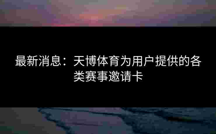 最新消息：天博体育为用户提供的各类赛事邀请卡