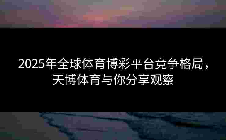 2025年全球体育博彩平台竞争格局,天博体育与你分享观察 2025年全球体育博彩平台竞争格局,天博体育与你分享观察