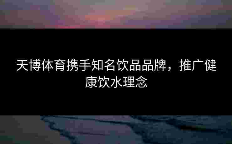 天博体育携手知名饮品品牌，推广健康饮水理念