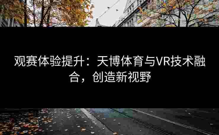 观赛体验提升：天博体育与VR技术融合，创造新视野