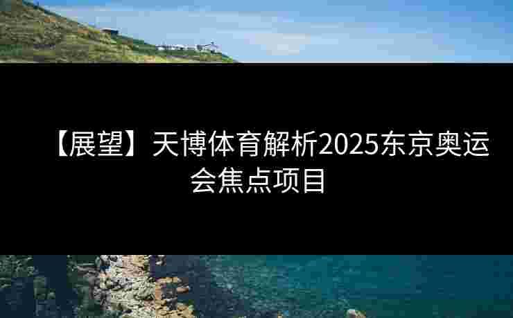 【展望】天博体育解析2025东京奥运会焦点项目