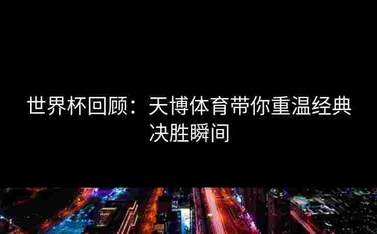 世界杯回顾:天博体育带你重温经典决胜瞬间 世界杯回顾:天博体育带你重温经典决胜瞬间