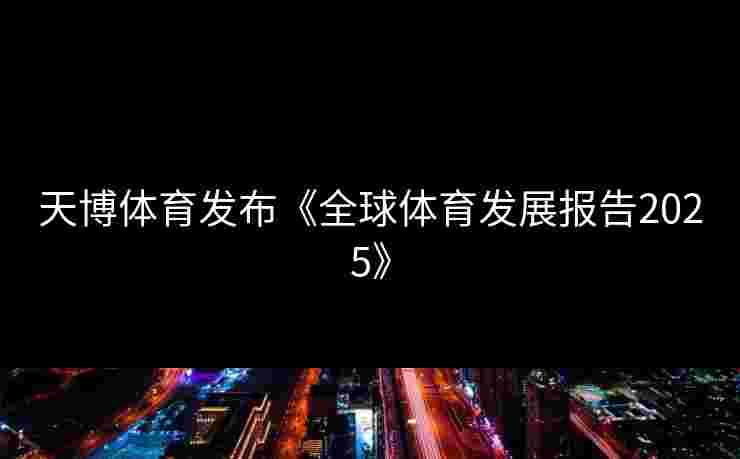 天博体育发布《全球体育发展报告2025》