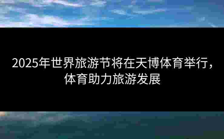 2025年世界旅游节将在天博体育举行，体育助力旅游发展