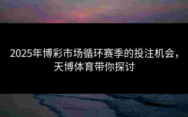 2025年博彩市场循环赛季的投注机会，天博体育带你探讨