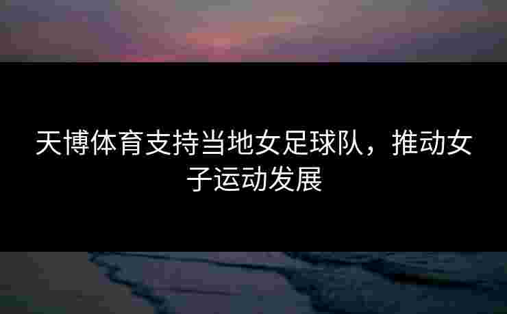 天博体育支持当地女足球队，推动女子运动发展