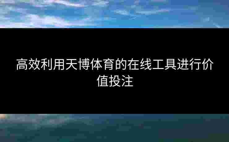 高效利用天博体育的在线工具进行价值投注 高效利用天博体育的在线工具进行价值投注