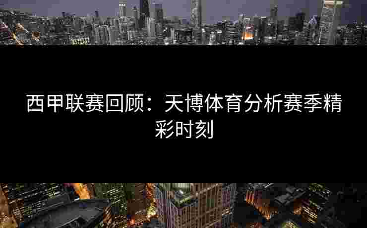 西甲联赛回顾：天博体育分析赛季精彩时刻