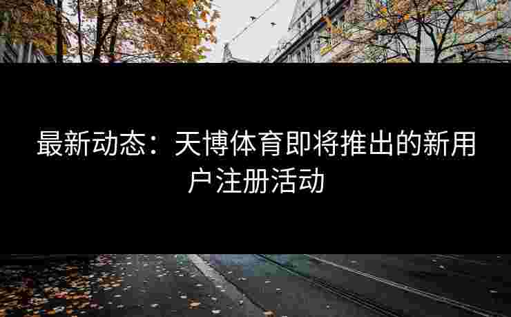 最新动态：天博体育即将推出的新用户注册活动