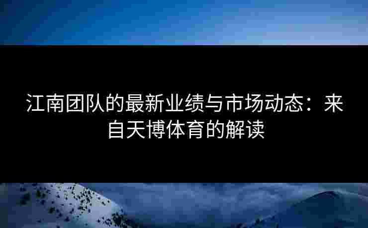 江南团队的最新业绩与市场动态：来自天博体育的解读