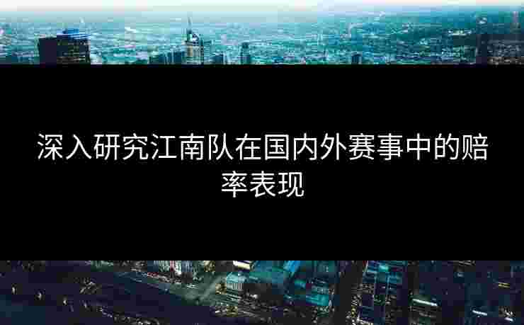深入研究江南队在国内外赛事中的赔率表现