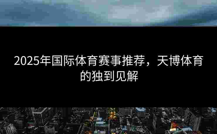 2025年国际体育赛事推荐，天博体育的独到见解