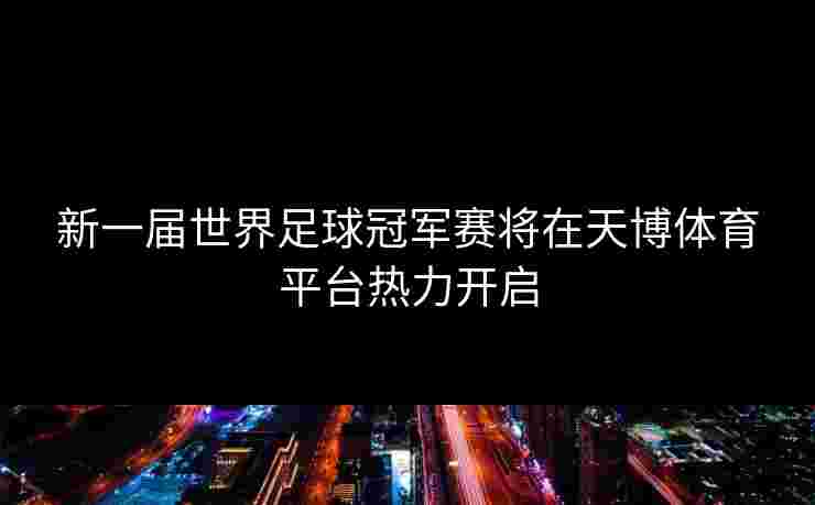 新一届世界足球冠军赛将在天博体育平台热力开启