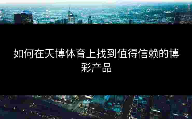 如何在天博体育上找到值得信赖的博彩产品