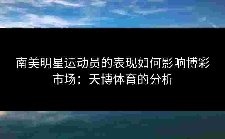 南美明星运动员的表现如何影响博彩市场：天博体育的分析